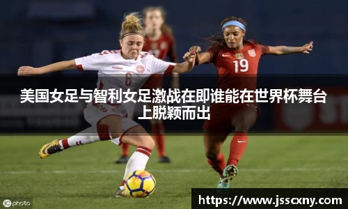 美国女足与智利女足激战在即谁能在世界杯舞台上脱颖而出