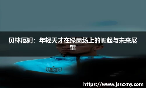 贝林厄姆：年轻天才在绿茵场上的崛起与未来展望