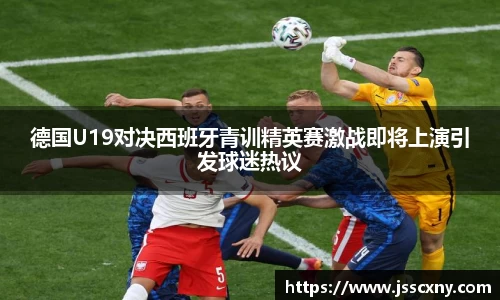 德国U19对决西班牙青训精英赛激战即将上演引发球迷热议